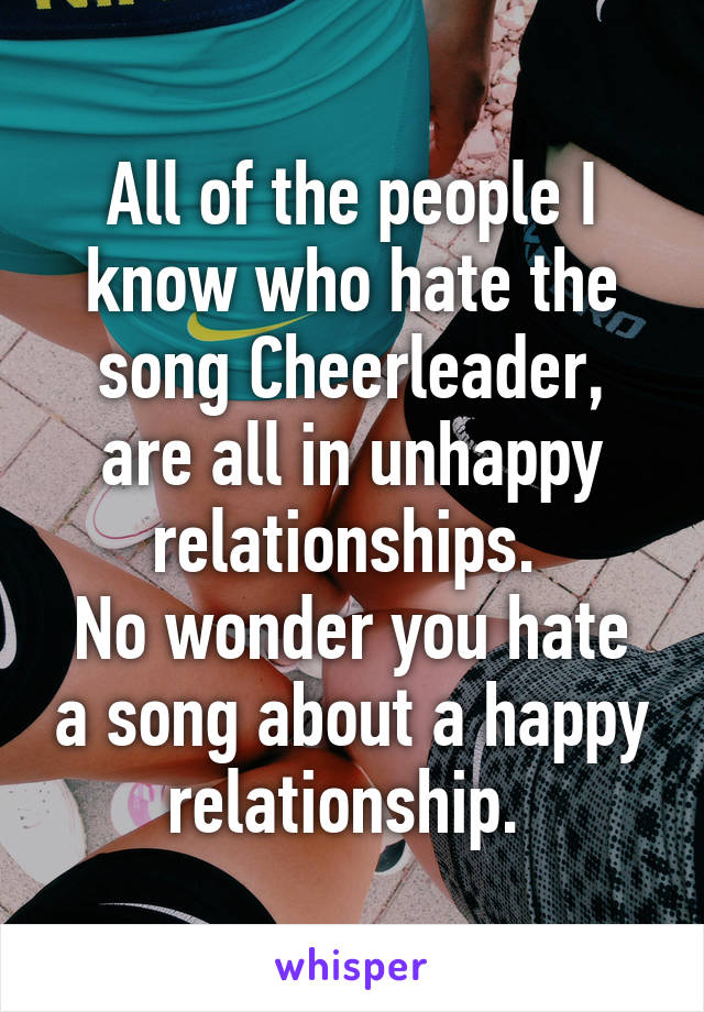 All of the people I know who hate the song Cheerleader, are all in unhappy relationships. 
No wonder you hate a song about a happy relationship. 