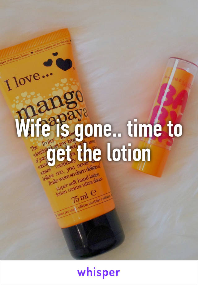 Wife is gone.. time to get the lotion