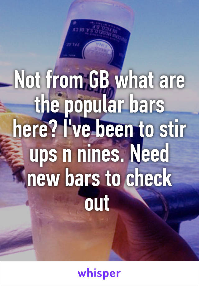 Not from GB what are the popular bars here? I've been to stir ups n nines. Need new bars to check out 