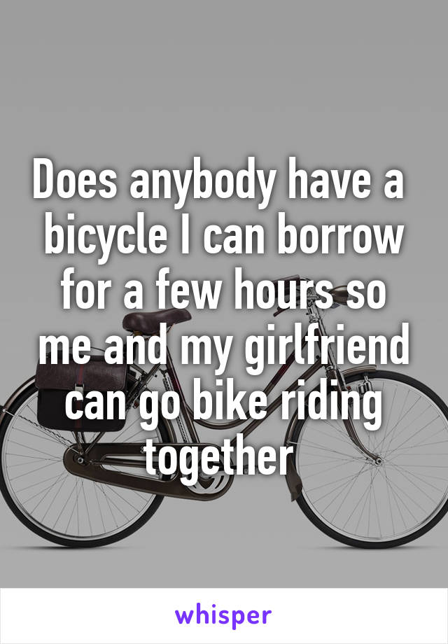 Does anybody have a  bicycle I can borrow for a few hours so me and my girlfriend can go bike riding together 