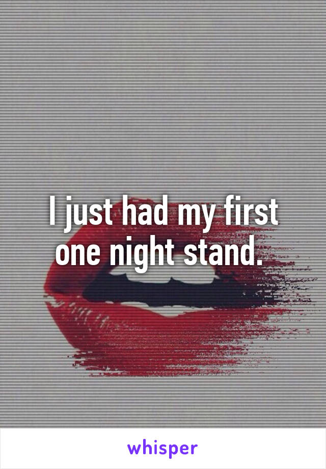 I just had my first one night stand. 