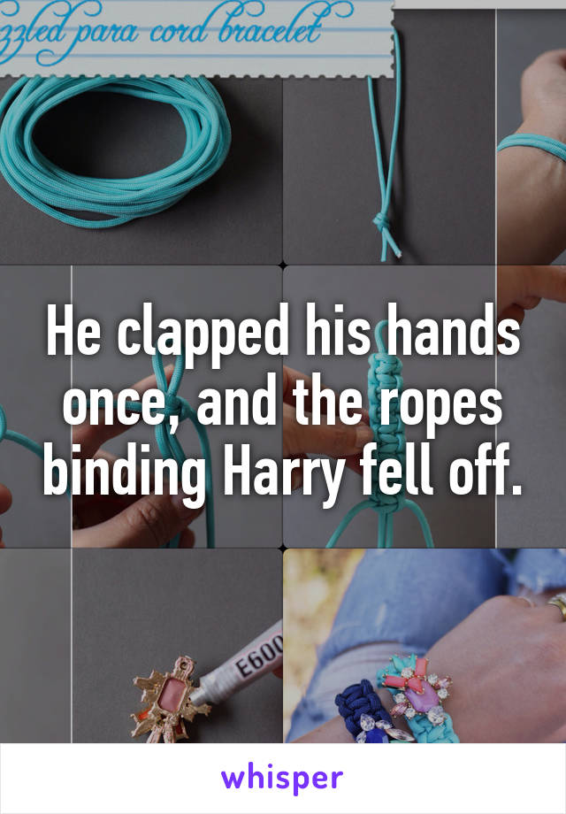 He clapped his hands once, and the ropes binding Harry fell off.