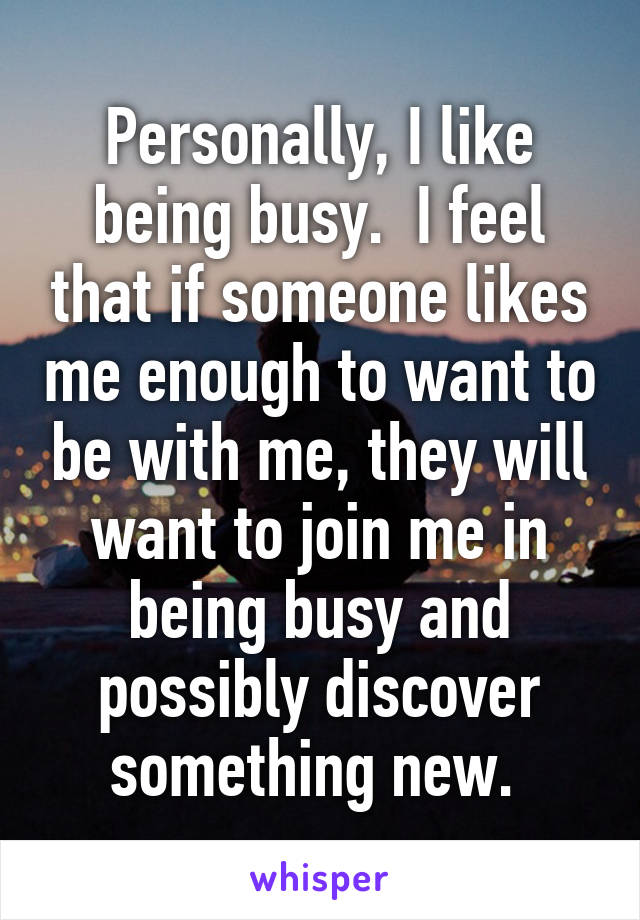 Personally, I like being busy.  I feel that if someone likes me enough to want to be with me, they will want to join me in being busy and possibly discover something new. 