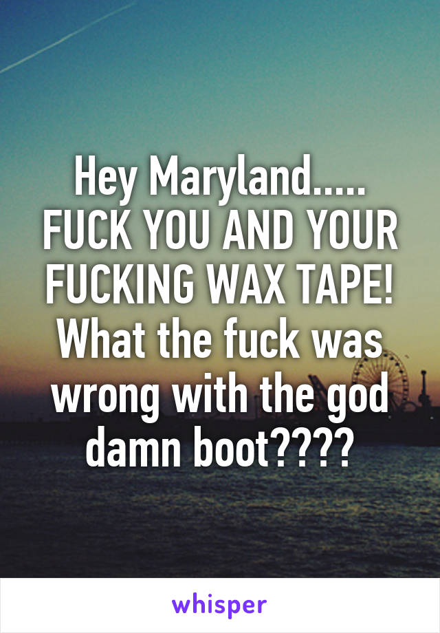Hey Maryland..... FUCK YOU AND YOUR FUCKING WAX TAPE! What the fuck was wrong with the god damn boot????
