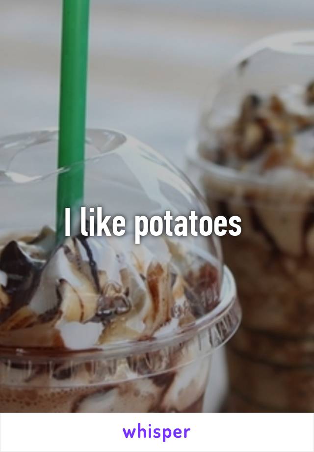 I like potatoes 