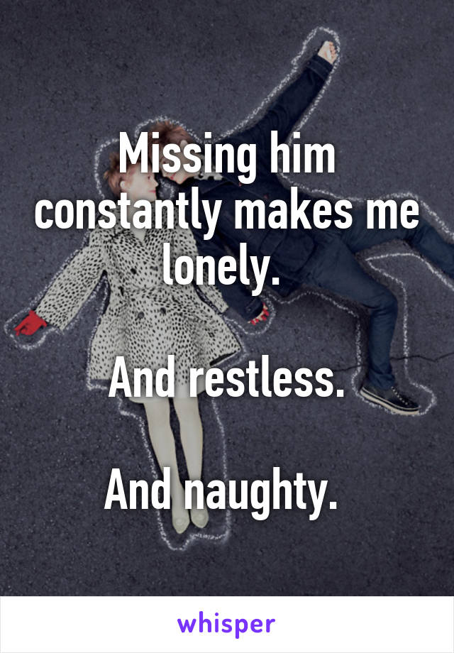 Missing him constantly makes me lonely. 

And restless.

And naughty. 