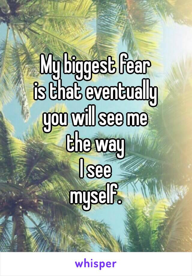 My biggest fear
is that eventually
you will see me
the way
I see
myself.