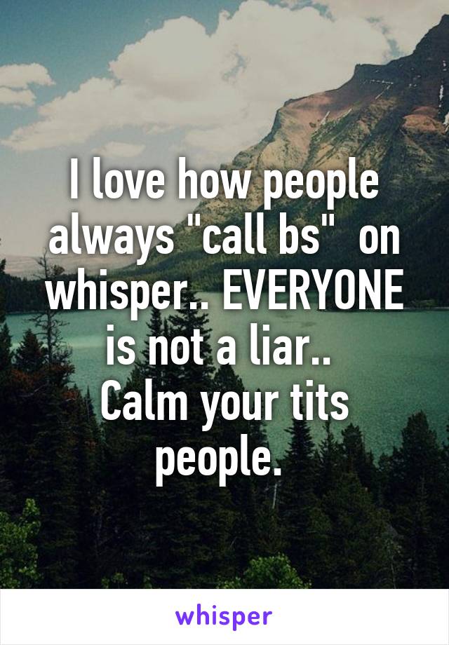 I love how people always "call bs"  on whisper.. EVERYONE is not a liar.. 
Calm your tits people. 