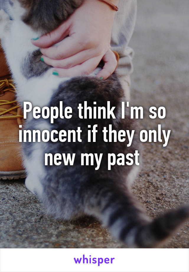 People think I'm so innocent if they only new my past 