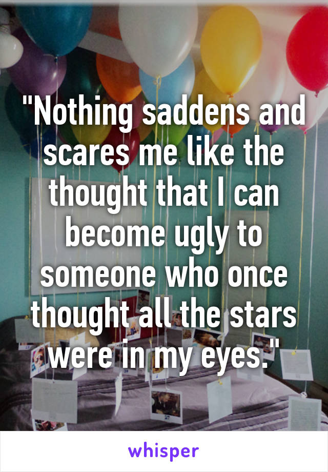 "Nothing saddens and scares me like the thought that I can become ugly to someone who once thought all the stars were in my eyes."