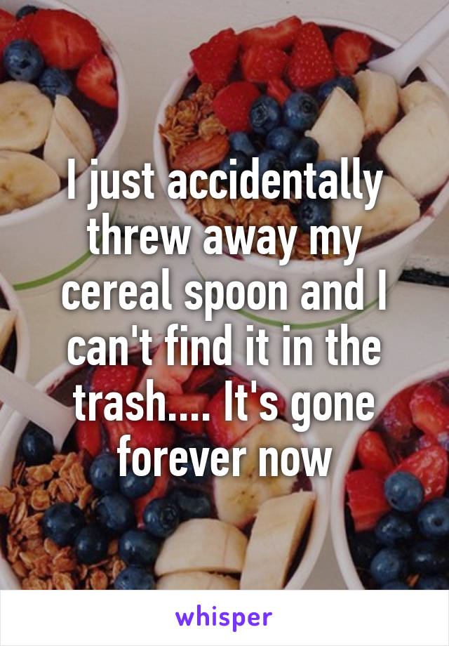 I just accidentally threw away my cereal spoon and I can't find it in the trash.... It's gone forever now