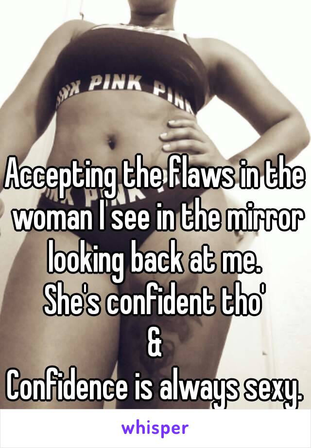 Accepting the flaws in the woman I see in the mirror looking back at me. 
She's confident tho'
&
Confidence is always sexy.