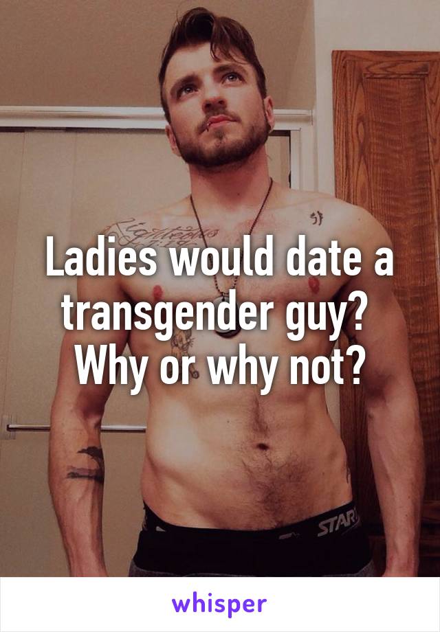 Ladies would date a transgender guy? 
Why or why not?