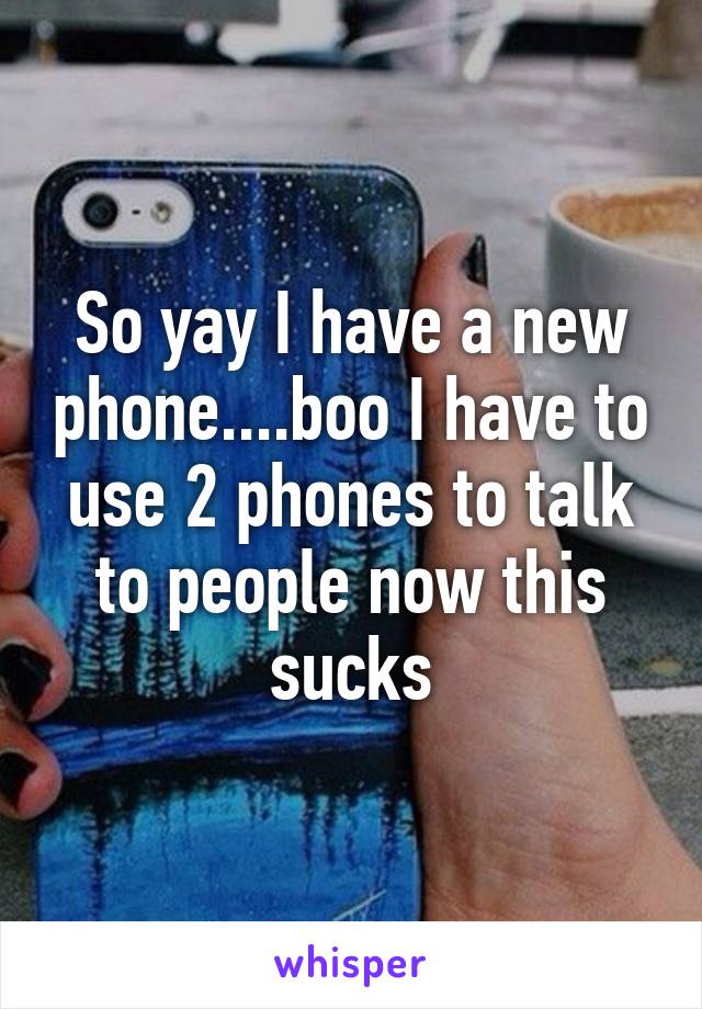 So yay I have a new phone....boo I have to use 2 phones to talk to people now this sucks