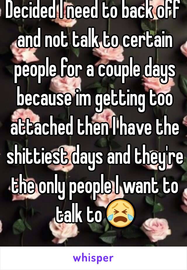Decided I need to back off and not talk to certain people for a couple days because im getting too attached then I have the shittiest days and they're the only people I want to talk to 😭 