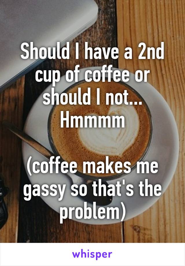 Should I have a 2nd cup of coffee or should I not...
Hmmmm

(coffee makes me gassy so that's the problem)