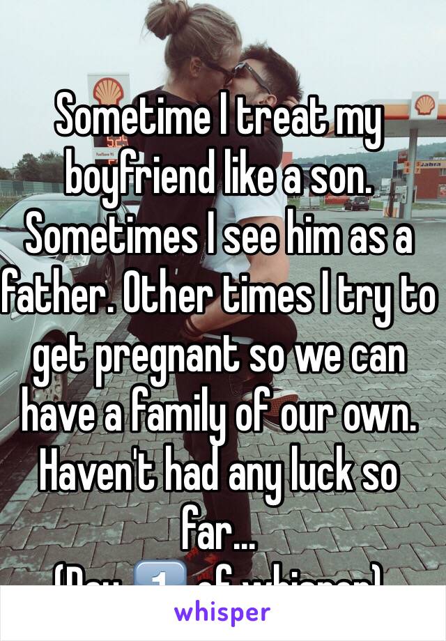 Sometime I treat my boyfriend like a son. Sometimes I see him as a father. Other times I try to get pregnant so we can have a family of our own. Haven't had any luck so far...
(Day 1️⃣ of whisper)