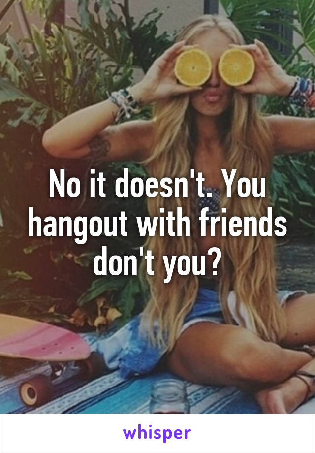 No it doesn't. You hangout with friends don't you?