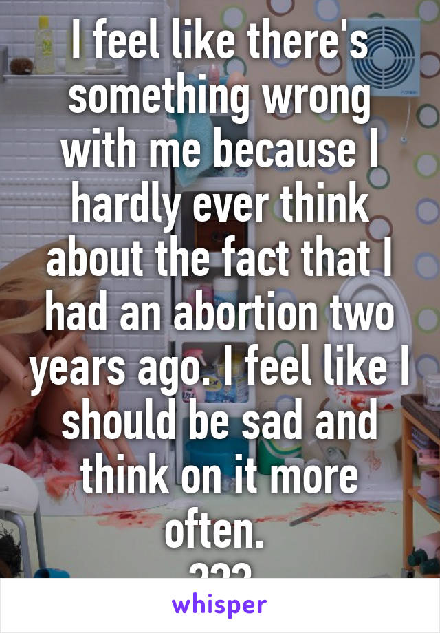 I feel like there's something wrong with me because I hardly ever think about the fact that I had an abortion two years ago. I feel like I should be sad and think on it more often. 
???