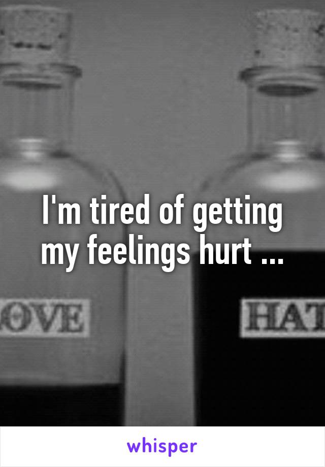 I'm tired of getting my feelings hurt ...