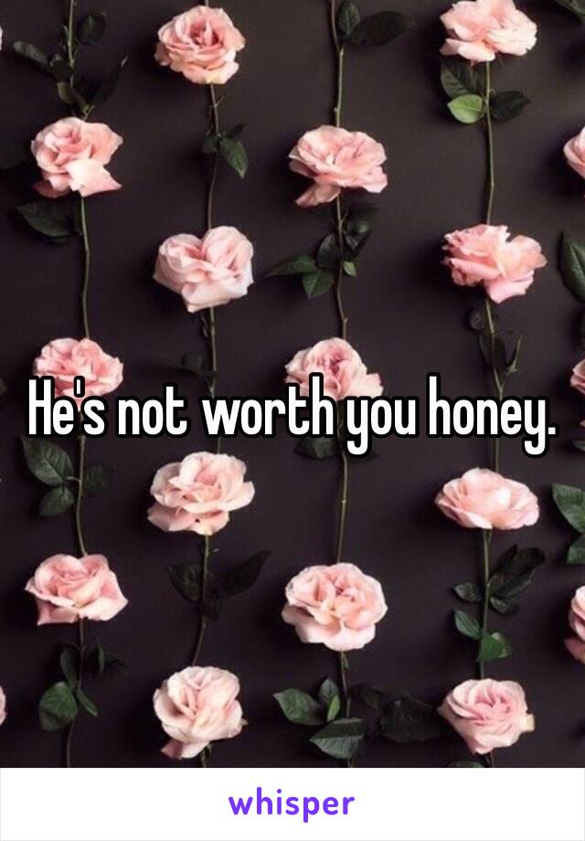 He's not worth you honey.