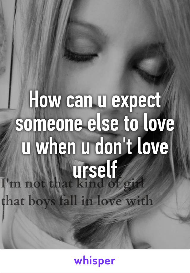 How can u expect someone else to love u when u don't love urself