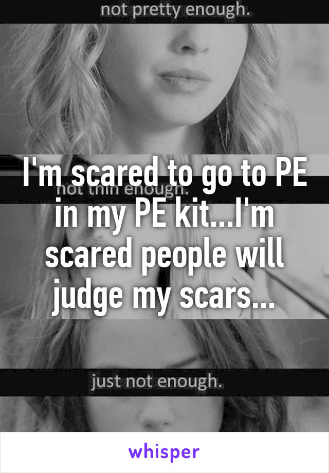 I'm scared to go to PE in my PE kit...I'm scared people will judge my scars...