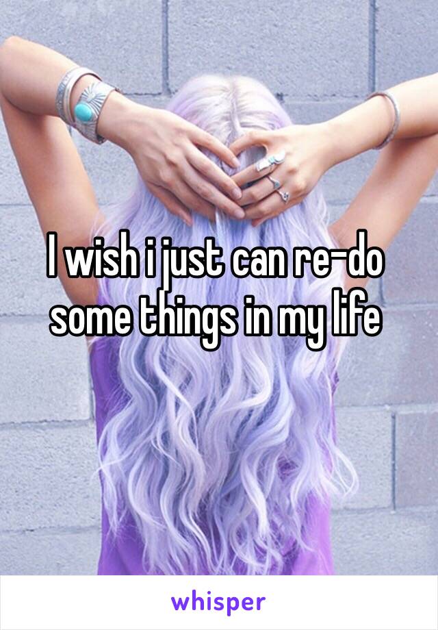 I wish i just can re-do some things in my life