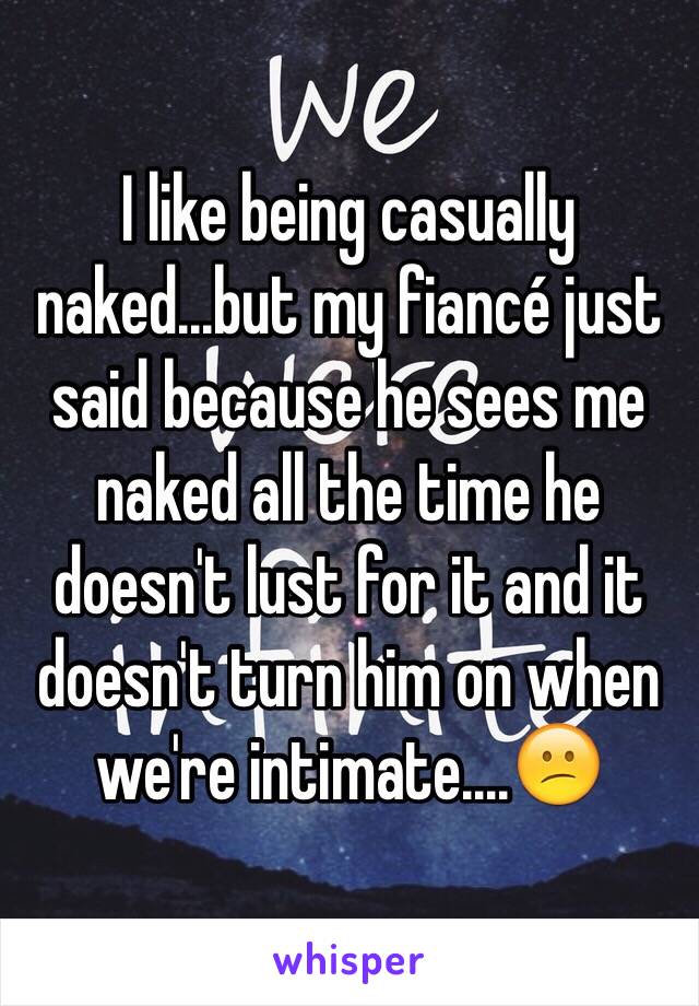 I like being casually naked...but my fiancé just said because he sees me naked all the time he doesn't lust for it and it doesn't turn him on when we're intimate....😕