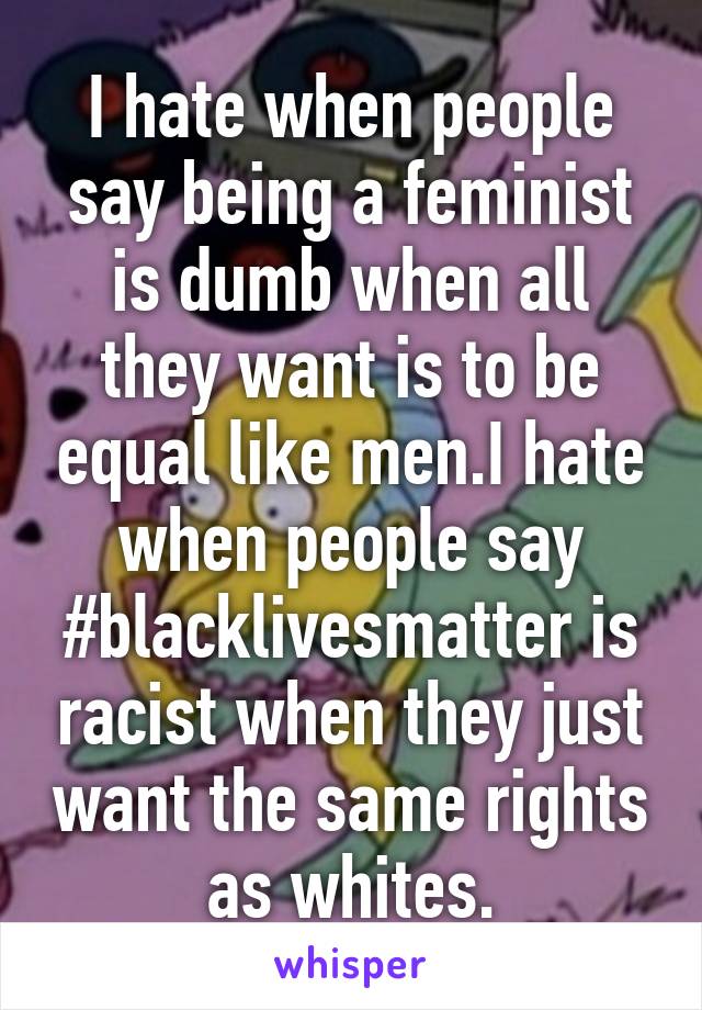 I hate when people say being a feminist is dumb when all they want is to be equal like men.I hate when people say #blacklivesmatter is racist when they just want the same rights as whites.