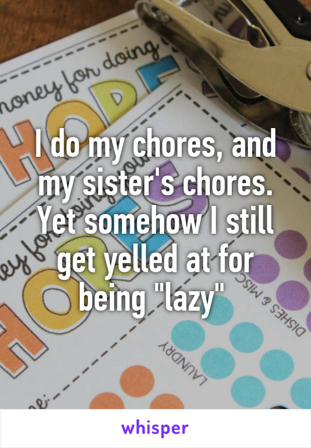 I do my chores, and my sister's chores. Yet somehow I still get yelled at for being "lazy" 
