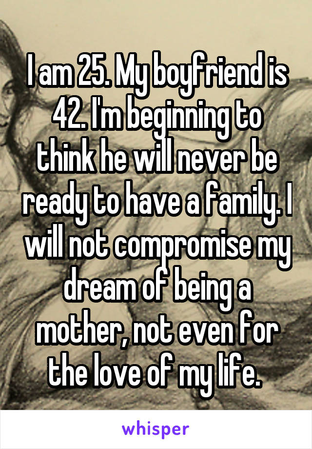 I am 25. My boyfriend is 42. I'm beginning to think he will never be ready to have a family. I will not compromise my dream of being a mother, not even for the love of my life. 