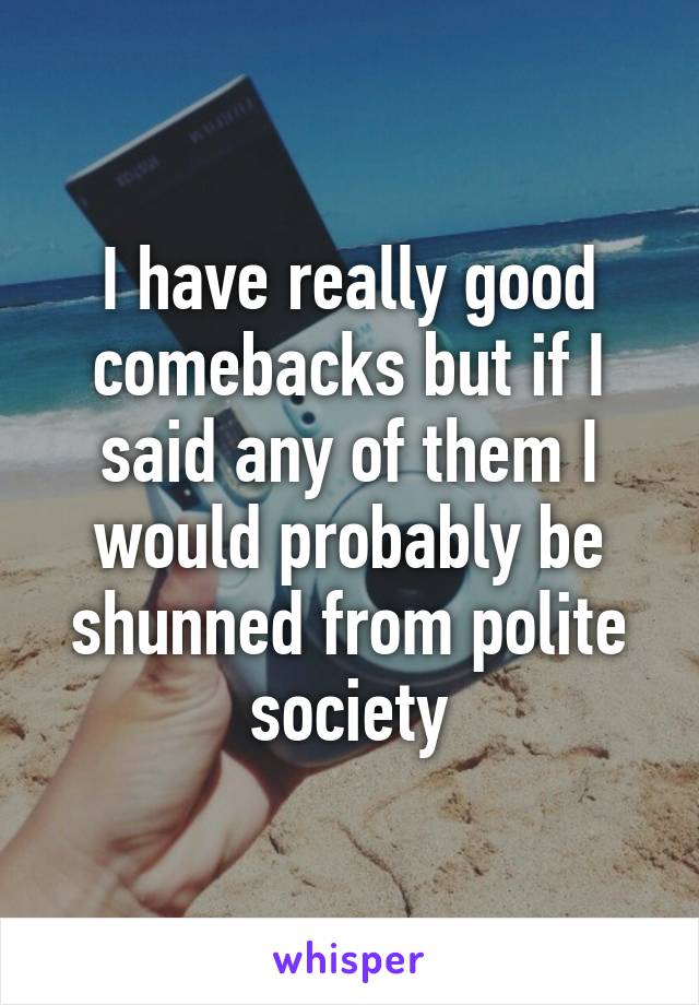 I have really good comebacks but if I said any of them I would probably be shunned from polite society