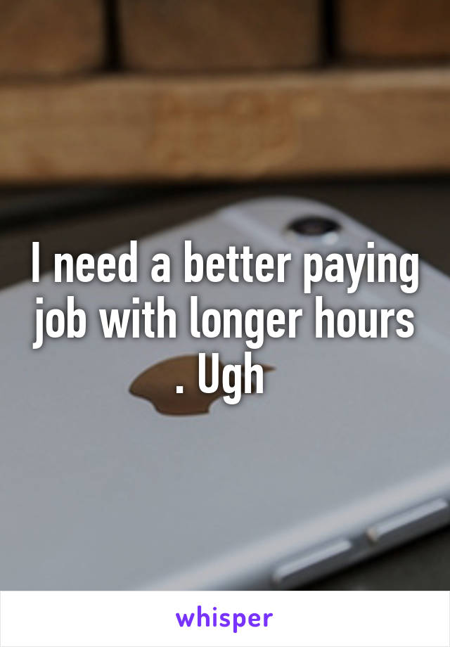 I need a better paying job with longer hours . Ugh 