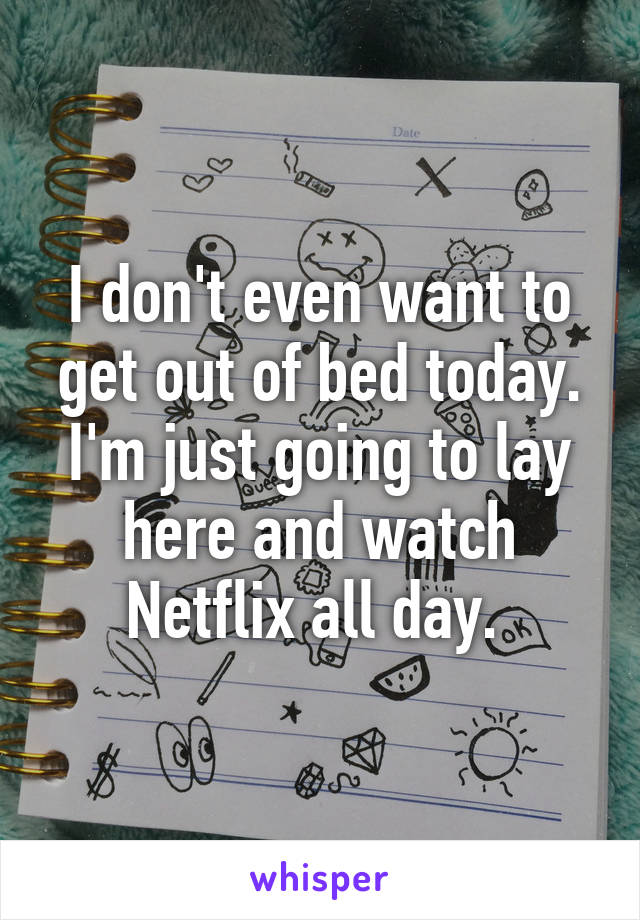 I don't even want to get out of bed today. I'm just going to lay here and watch Netflix all day. 