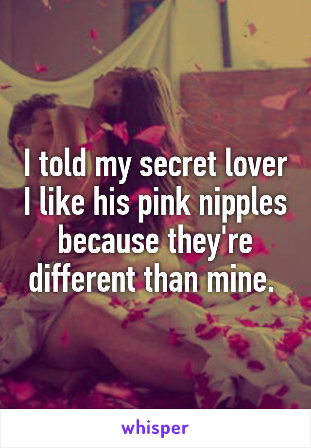 I told my secret lover I like his pink nipples because they're different than mine. 