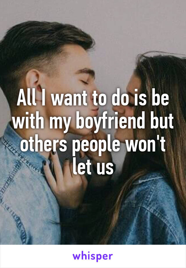 All I want to do is be with my boyfriend but others people won't let us