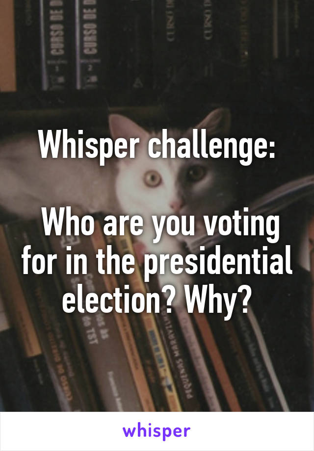 Whisper challenge:

 Who are you voting for in the presidential election? Why?