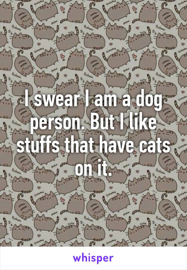 I swear I am a dog person. But I like stuffs that have cats on it.