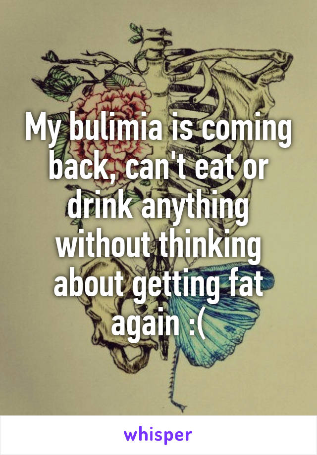 My bulimia is coming back, can't eat or drink anything without thinking about getting fat again :(