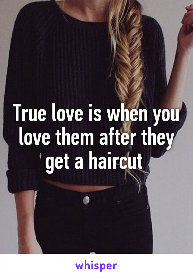 True love is when you love them after they get a haircut 