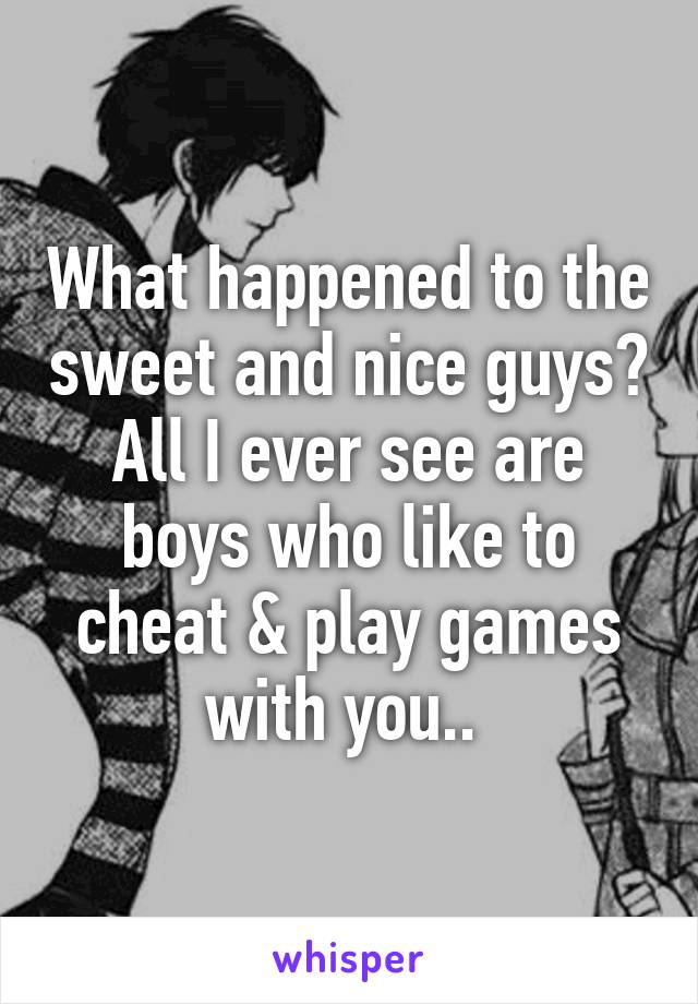 What happened to the sweet and nice guys? All I ever see are boys who like to cheat & play games with you.. 
