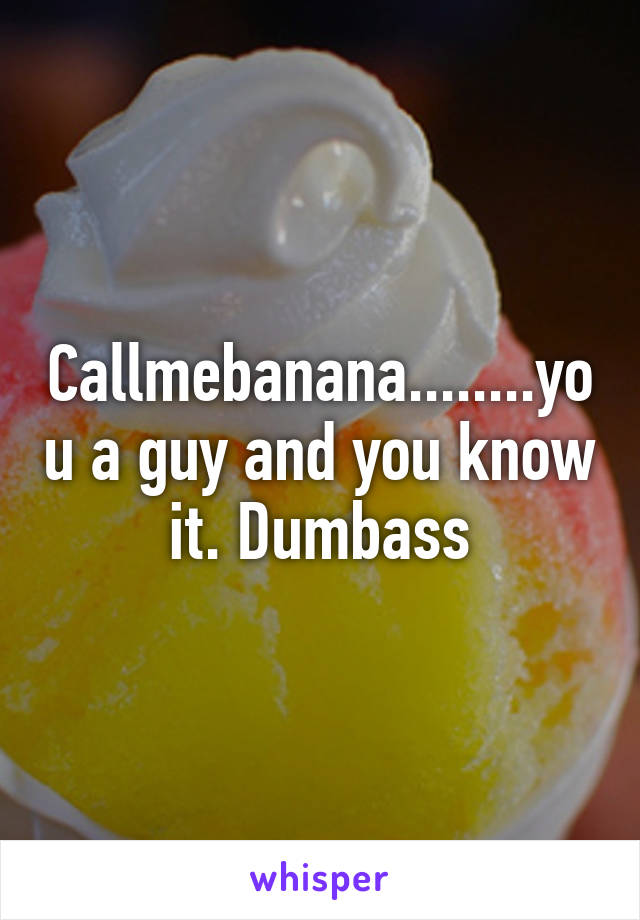 Callmebanana........you a guy and you know it. Dumbass