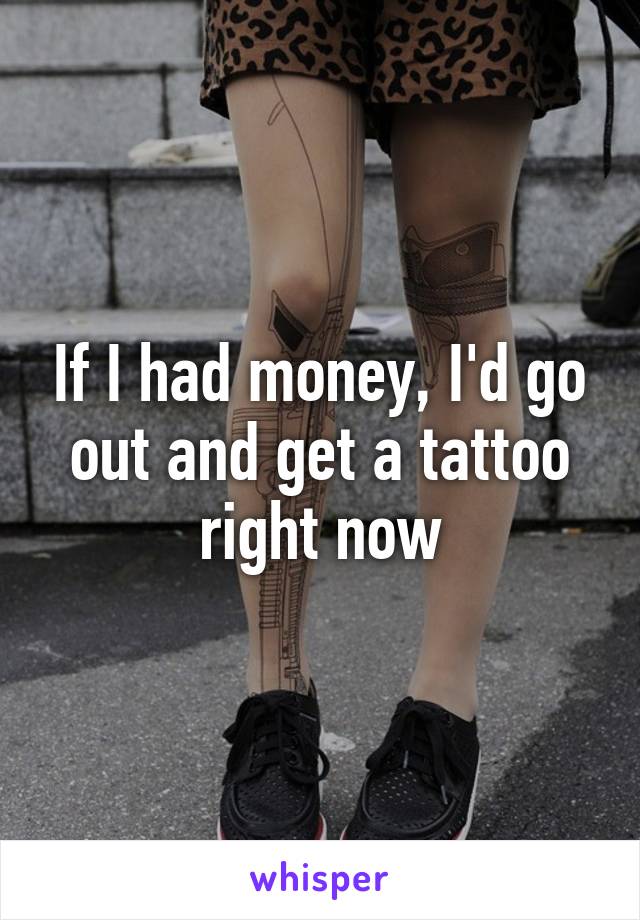 If I had money, I'd go out and get a tattoo right now