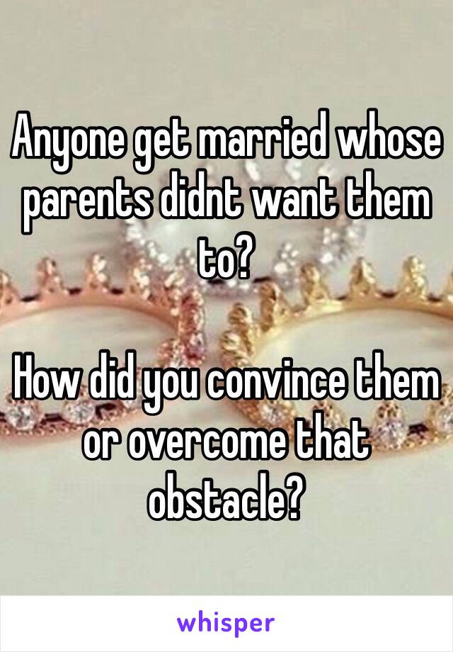 Anyone get married whose parents didnt want them to? 

How did you convince them or overcome that obstacle? 