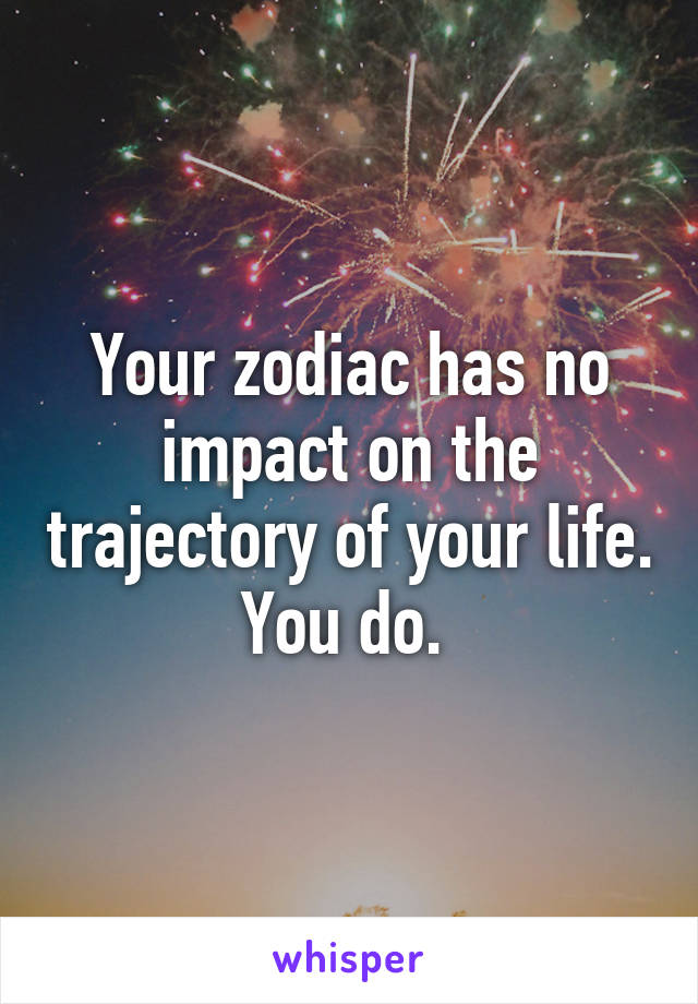 Your zodiac has no impact on the trajectory of your life. You do. 