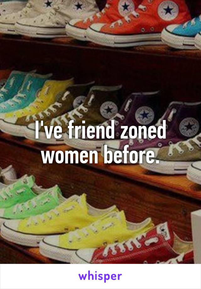 I've friend zoned women before.