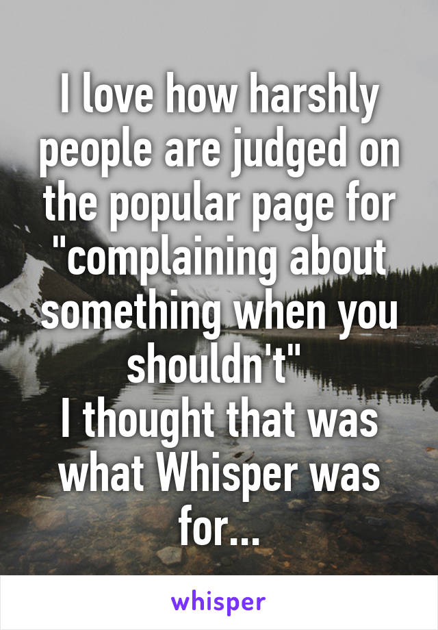 I love how harshly people are judged on the popular page for "complaining about something when you shouldn't" 
I thought that was what Whisper was for...