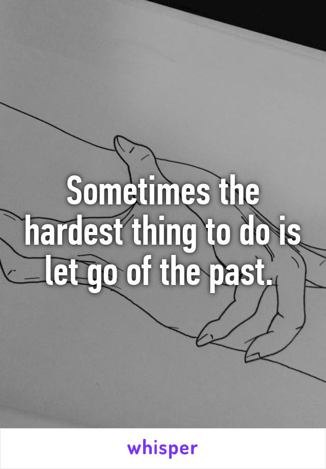 Sometimes the hardest thing to do is let go of the past. 