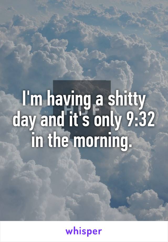 I'm having a shitty day and it's only 9:32 in the morning. 